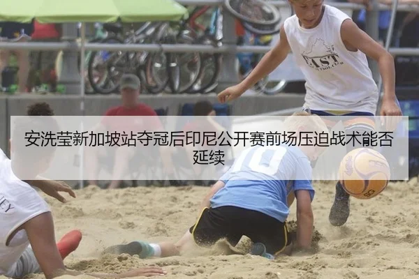 安洗莹新加坡站夺冠后印尼公开赛前场压迫战术能否延续